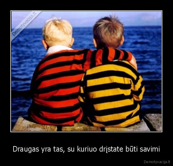 Draugas yra tas, su kuriuo drįstate būti savimi