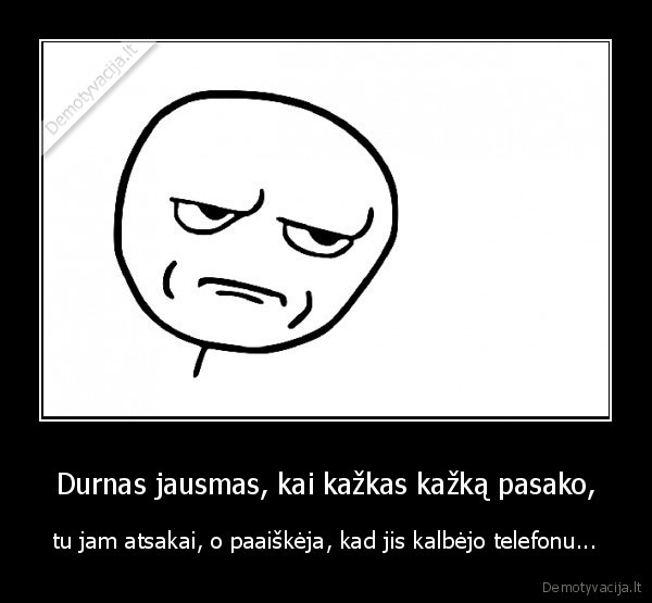 Durnas jausmas, kai kažkas kažką pasako,