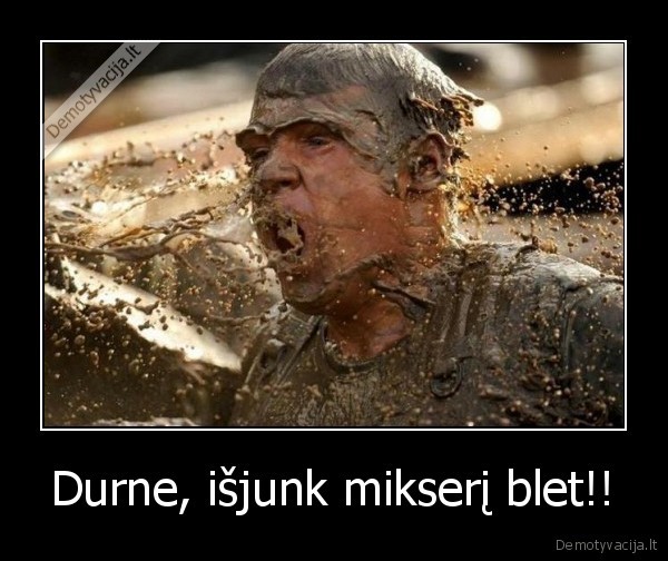 Durne, išjunk mikserį blet!!