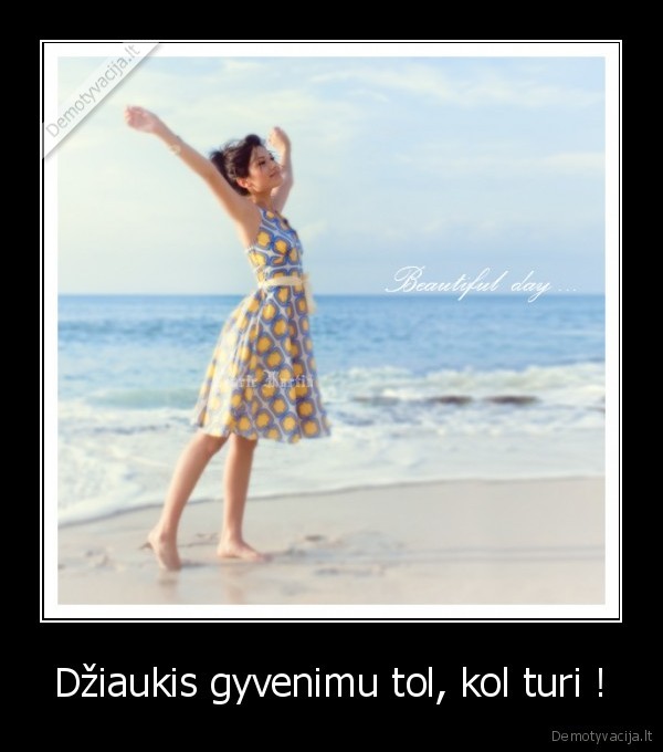 Džiaukis gyvenimu tol, kol turi !