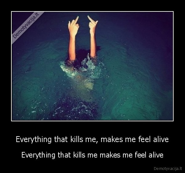 Everything that kills me, makes me feel alive