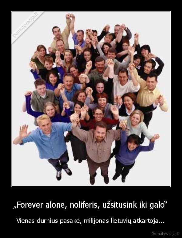 „Forever alone, noliferis, užsitusink iki galo“