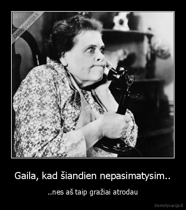 Gaila, kad šiandien nepasimatysim..