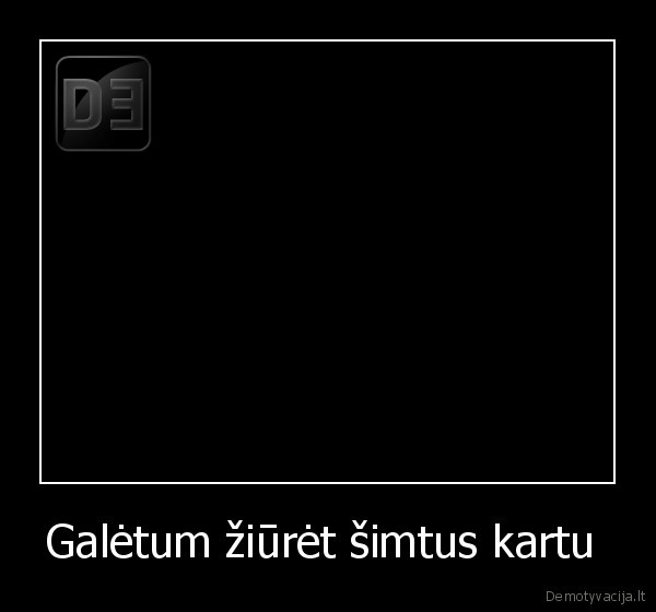 Galėtum žiūrėt šimtus kartu 