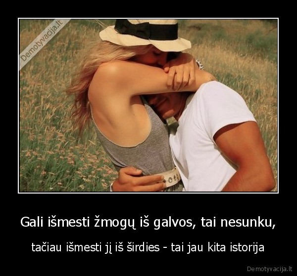 Gali išmesti žmogų iš galvos, tai nesunku,