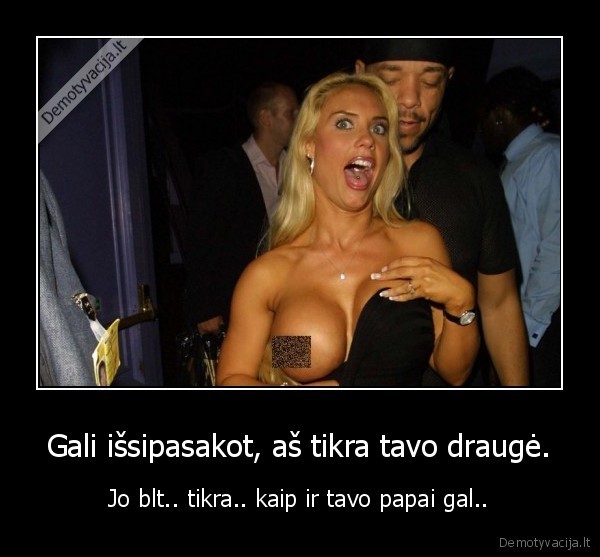 Gali išsipasakot, aš tikra tavo draugė.