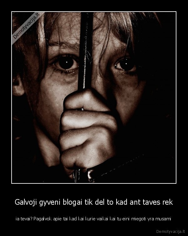 Galvoji gyveni blogai tik del to kad ant taves rek