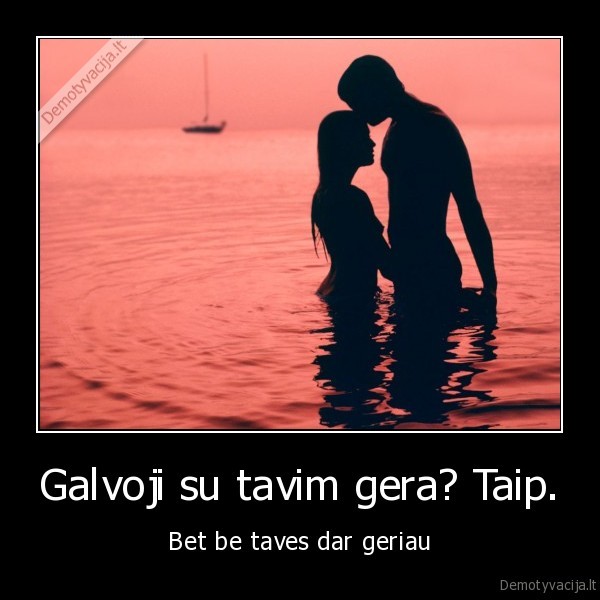 Galvoji su tavim gera? Taip.