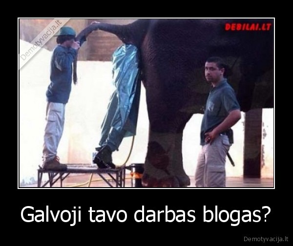 Galvoji tavo darbas blogas?