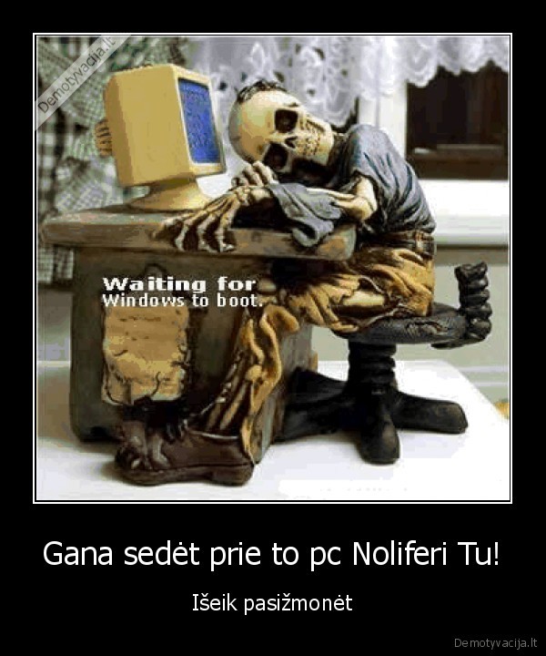 Gana sedėt prie to pc Noliferi Tu!