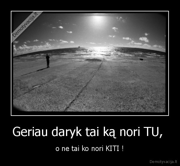 Geriau daryk tai ką nori TU, 