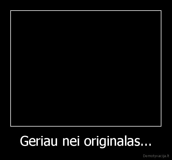Geriau nei originalas...