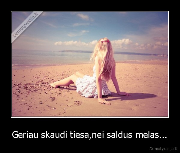 Geriau skaudi tiesa,nei saldus melas...