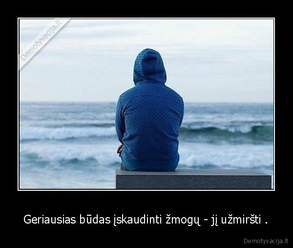 Geriausias būdas įskaudinti žmogų - jį užmiršti .