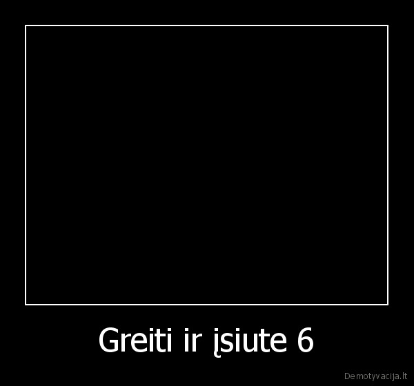 Greiti ir įsiute 6