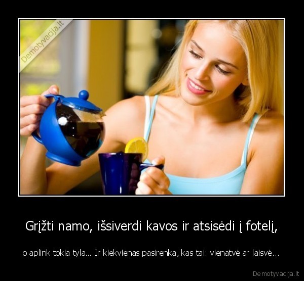Grįžti namo, išsiverdi kavos ir atsisėdi į fotelį,