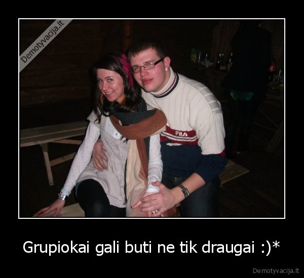 Grupiokai gali buti ne tik draugai :)*
