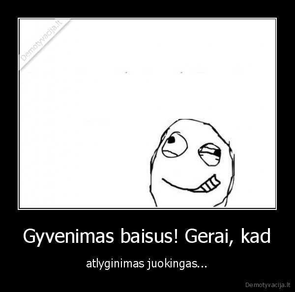 Gyvenimas baisus! Gerai, kad