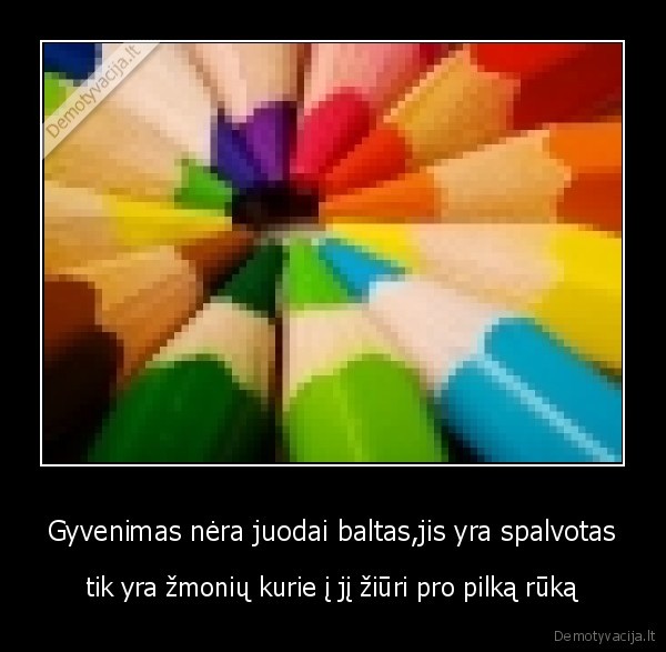 Gyvenimas nėra juodai baltas,jis yra spalvotas