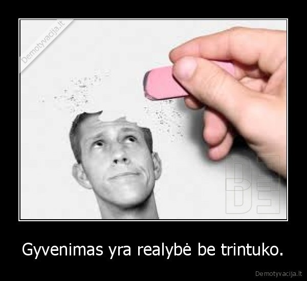 Gyvenimas yra realybė be trintuko.