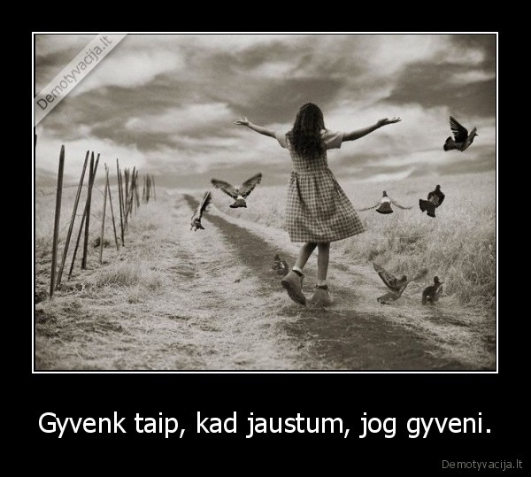 Gyvenk taip, kad jaustum, jog gyveni.