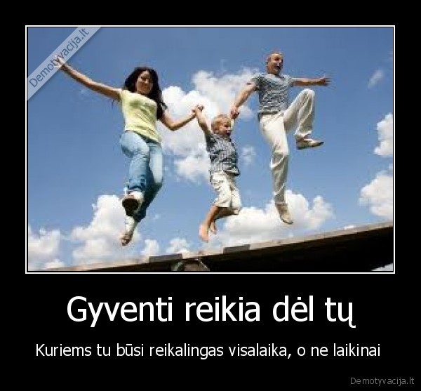 Gyventi reikia dėl tų