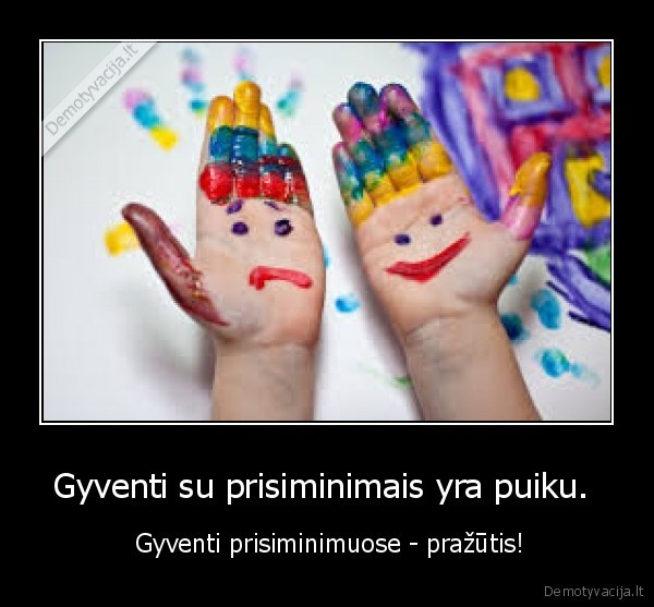 Gyventi su prisiminimais yra puiku. 