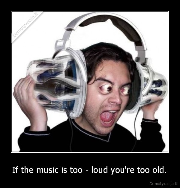 If the music is too - loud you're too old.