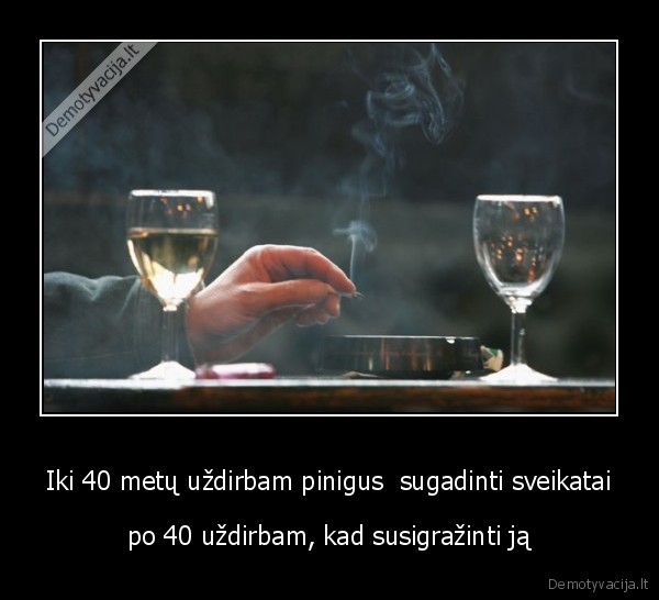Iki 40 metų uždirbam pinigus  sugadinti sveikatai
