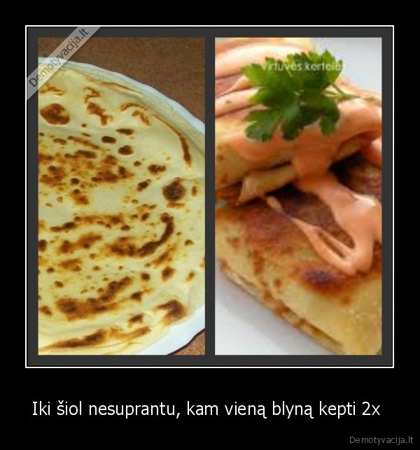 Iki šiol nesuprantu, kam vieną blyną kepti 2x 