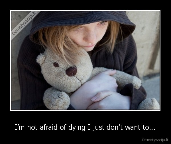 I’m not afraid of dying I just don’t want to...