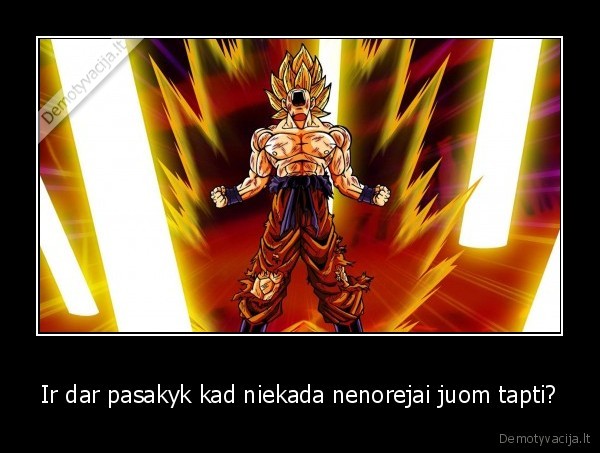 Ir dar pasakyk kad niekada nenorejai juom tapti?
