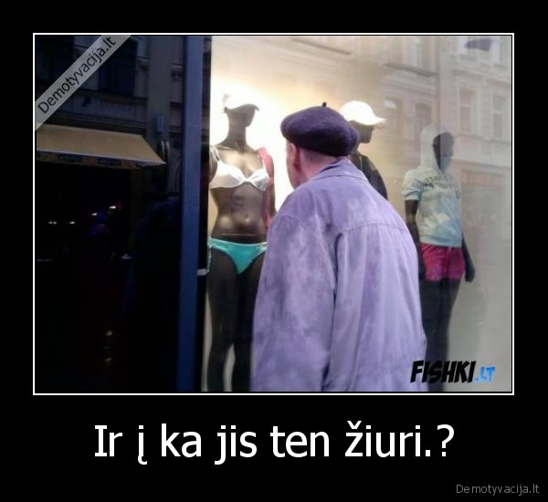 Ir į ka jis ten žiuri.?