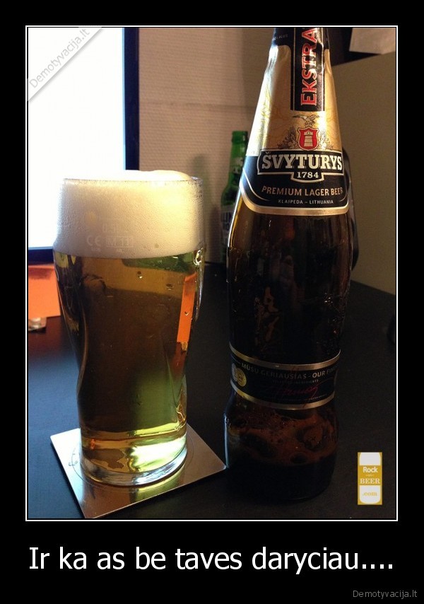Ir ka as be taves daryciau....