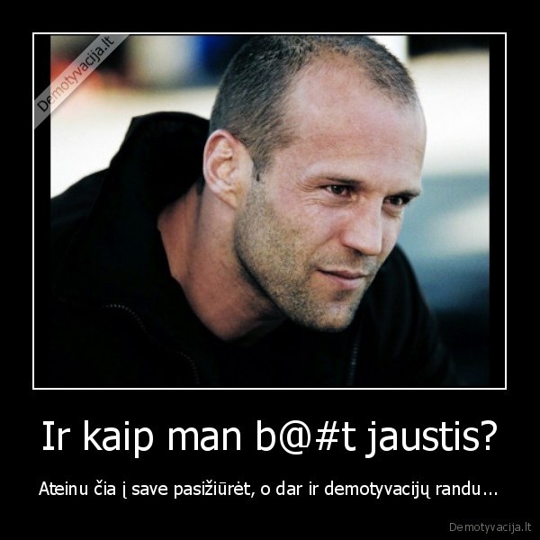 Ir kaip man b@#t jaustis?