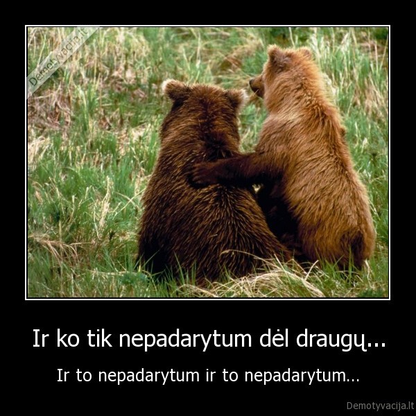 Ir ko tik nepadarytum dėl draugų...