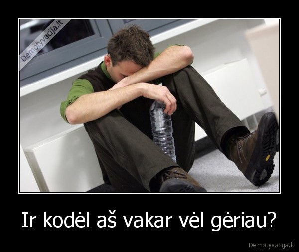 Ir kodėl aš vakar vėl gėriau?