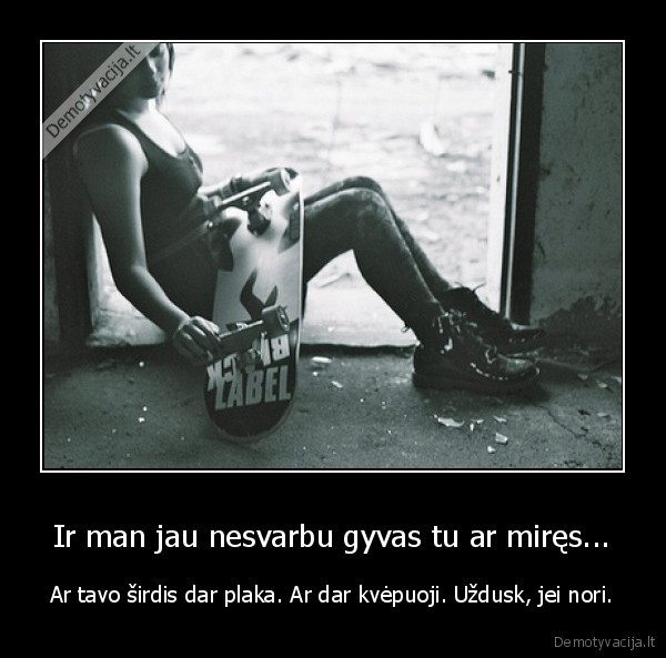 Ir man jau nesvarbu gyvas tu ar miręs...