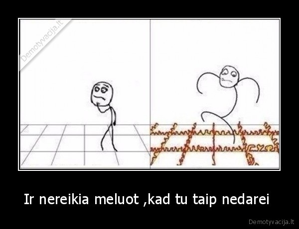 Ir nereikia meluot ,kad tu taip nedarei 