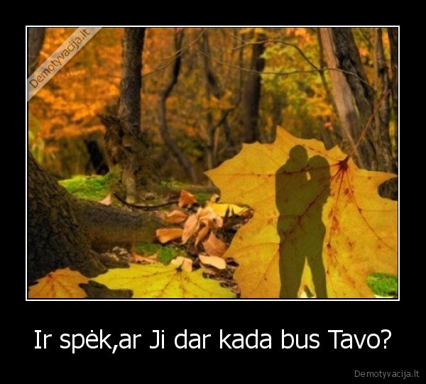 Ir spėk,ar Ji dar kada bus Tavo?