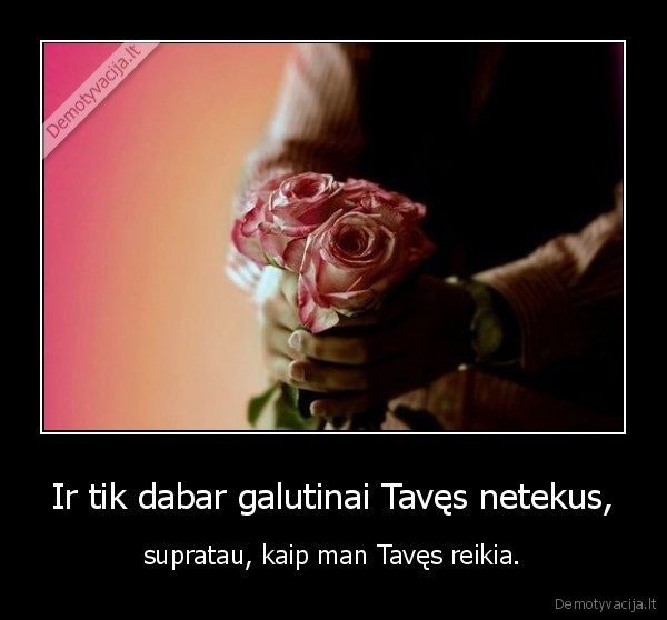 Ir tik dabar galutinai Tavęs netekus,