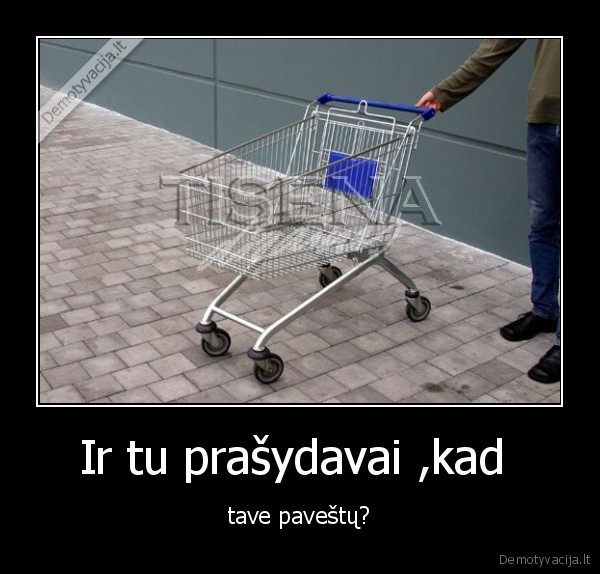 Ir tu prašydavai ,kad 