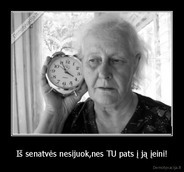 Iš senatvės nesijuok,nes TU pats į ją įeini!