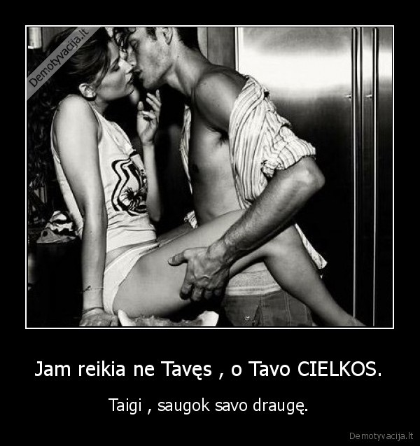 Jam reikia ne Tavęs , o Tavo CIELKOS.
