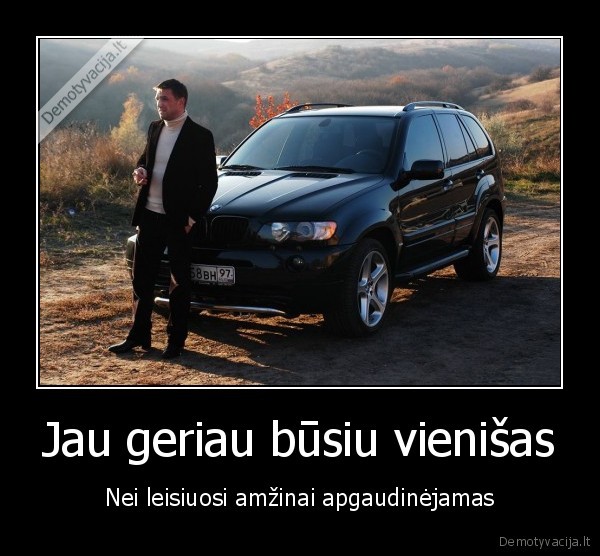 Jau geriau būsiu vienišas