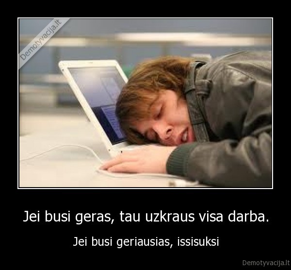 Jei busi geras, tau uzkraus visa darba.