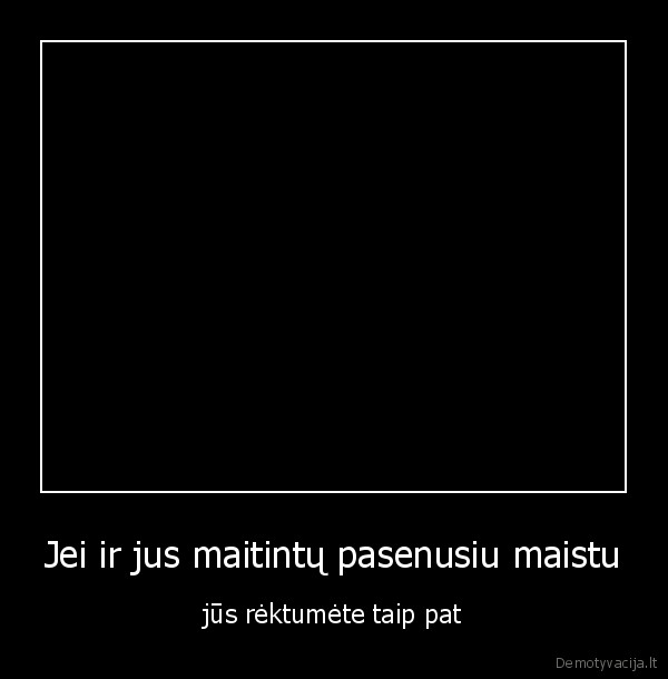 Jei ir jus maitintų pasenusiu maistu
