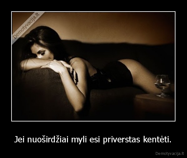 Jei nuoširdžiai myli esi priverstas kentėti.