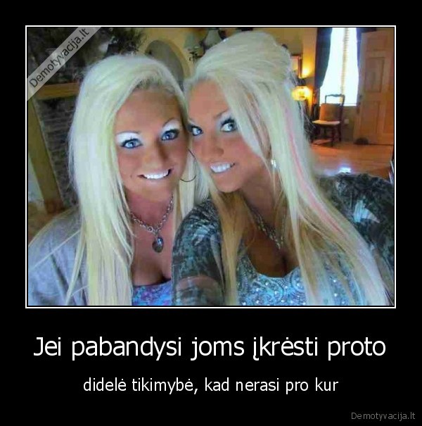 Jei pabandysi joms įkrėsti proto