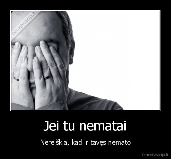 mato,nemato,gyvenimas,veidas,nereiskia,jei,tu,kad,ir